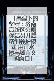 高温下的坚守：济南高新区公厕保洁员开启精细养护模式 用汗水擦亮城市文明窗口