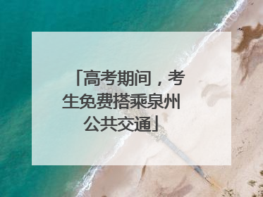 高考期间，考生免费搭乘泉州公共交通