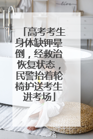 高考考生身体缺钾晕倒，经救治恢复状态，民警抬着轮椅护送考生进考场