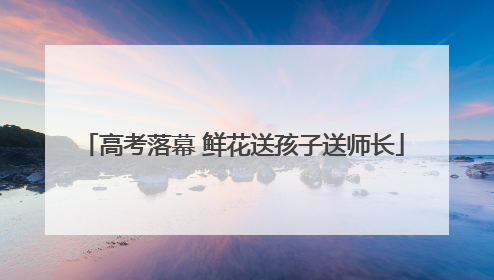 高考落幕 鲜花送孩子送师长