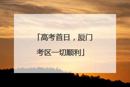 高考首日，厦门考区一切顺利
