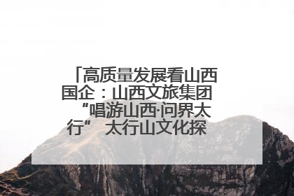 高质量发展看山西国企：山西文旅集团“唱游山西·问界太行” 太行山文化探索之旅燃情启幕