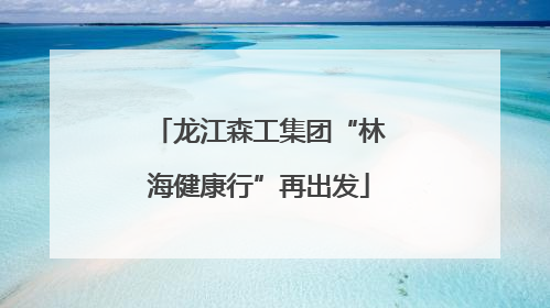 龙江森工集团“林海健康行”再出发