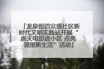 龙泉街道富盛社区新时代文明实践站开展“露天电影进小区 点亮邻里新生活”活动