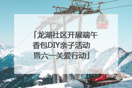 龙湖社区开展端午香包DIY亲子活动暨六一关爱行动