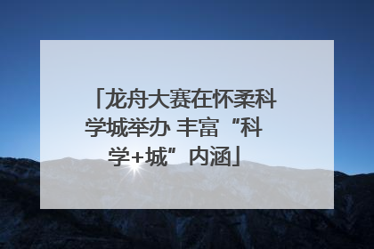 龙舟大赛在怀柔科学城举办 丰富“科学+城”内涵