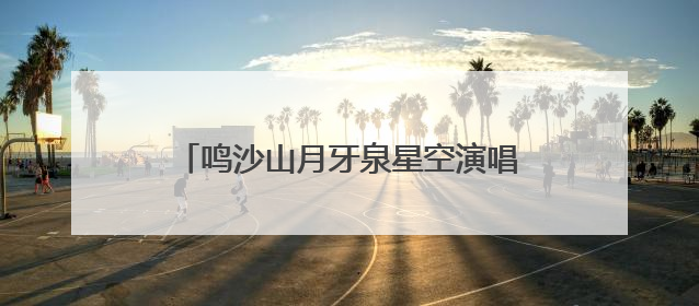 鸣沙山月牙泉星空演唱活动开启常态化运行