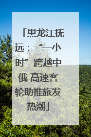 黑龙江抚远：“一小时”跨越中俄 高速客轮助推旅发热潮