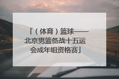 （体育）篮球——北京男篮备战十五运会成年组资格赛