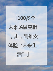 100多个未来场景亮相，走，到雄安体验“未来生活”