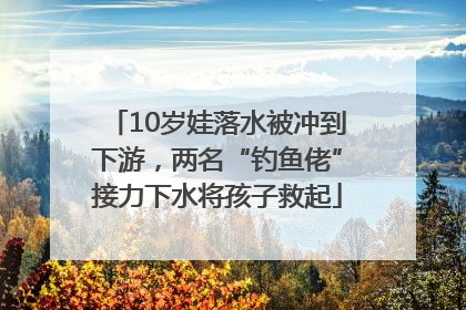 10岁娃落水被冲到下游，两名“钓鱼佬”接力下水将孩子救起