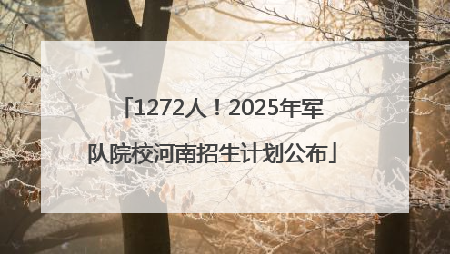 1272人！2025年军队院校河南招生计划公布