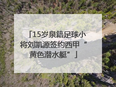 15岁泉籍足球小将刘凯源签约西甲“黄色潜水艇”