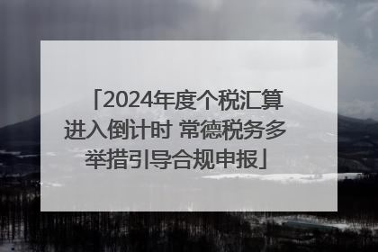 2024年度个税汇算进入倒计时 常德税务多举措引导合规申报