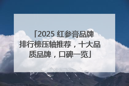 2025 红参膏品牌排行榜压轴推荐，十大品质品牌，口碑一览