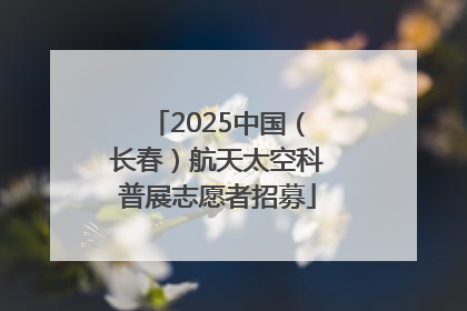 2025中国（长春）航天太空科普展志愿者招募