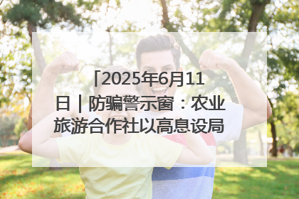 2025年6月11日｜防骗警示窗：农业旅游合作社以高息设局，集资380万