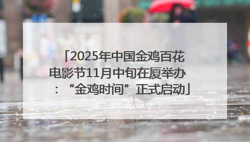 2025年中国金鸡百花电影节11月中旬在厦举办：“金鸡时间”正式启动