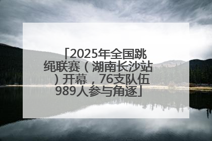 2025年全国跳绳联赛（湖南长沙站）开幕，76支队伍989人参与角逐
