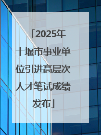 2025年十堰市事业单位引进高层次人才笔试成绩发布