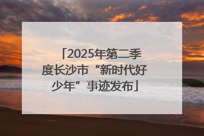 2025年第二季度长沙市“新时代好少年”事迹发布