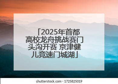 2025年首都高校龙舟挑战赛门头沟开赛 京津健儿竞速门城湖