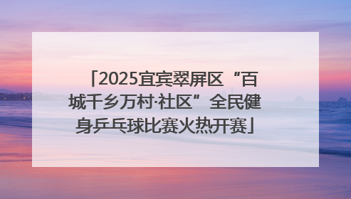 2025宜宾翠屏区“百城千乡万村·社区”全民健身乒乓球比赛火热开赛