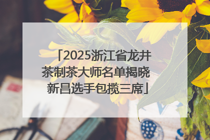 2025浙江省龙井茶制茶大师名单揭晓 新昌选手包揽三席