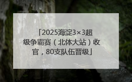 2025海淀3×3超级争霸赛（北体大站）收官，80支队伍晋级
