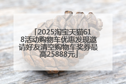 2025淘宝天猫618活动购物车优惠发现邀请好友清空购物车奖券最高25888元