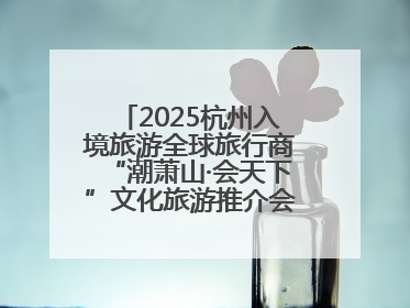 2025杭州入境旅游全球旅行商“潮萧山·会天下”文化旅游推介会成功举办