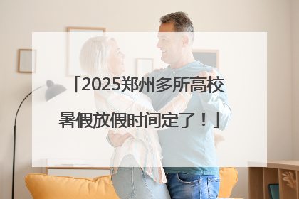 2025郑州多所高校暑假放假时间定了！