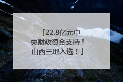 22.8亿元中央财政资金支持！山西三地入选！