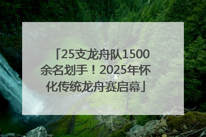 25支龙舟队1500余名划手！2025年怀化传统龙舟赛启幕