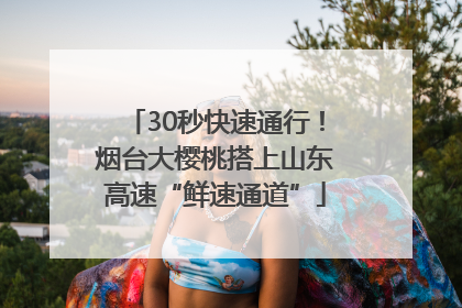 30秒快速通行！烟台大樱桃搭上山东高速“鲜速通道”