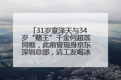 31岁章泽天与34岁“赌王”千金何超莲同框，此前曾现身京东深圳总部，请工友喝冰饮，点了300多杯