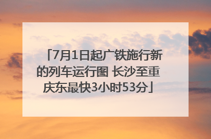 7月1日起广铁施行新的列车运行图 长沙至重庆东最快3小时53分
