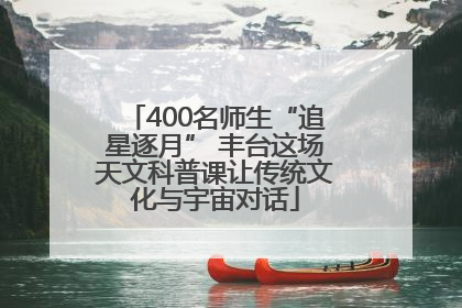 400名师生“追星逐月” 丰台这场天文科普课让传统文化与宇宙对话