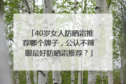 40岁女人防晒霜推荐哪个牌子，公认不辣眼最好防晒霜推荐？