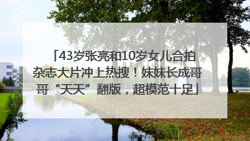 43岁张亮和10岁女儿合拍杂志大片冲上热搜！妹妹长成哥哥“天天”翻版，超模范十足