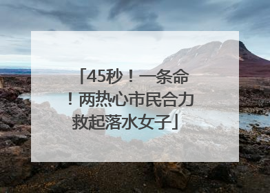 45秒！一条命！两热心市民合力救起落水女子