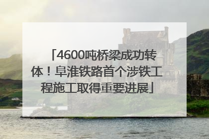 4600吨桥梁成功转体！阜淮铁路首个涉铁工程施工取得重要进展