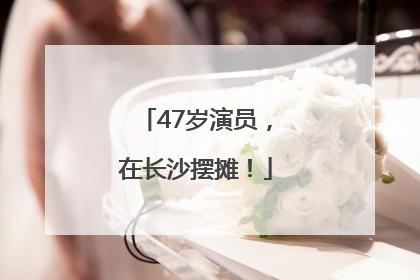 47岁演员，在长沙摆摊！