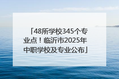 48所学校345个专业点！临沂市2025年中职学校及专业公布