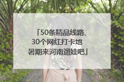50条精品线路、30个网红打卡地 暑期来河南遛娃吧