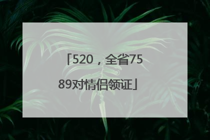 520，全省7589对情侣领证