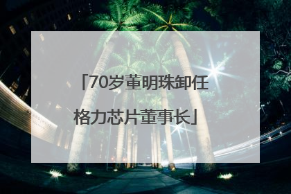 70岁董明珠卸任格力芯片董事长