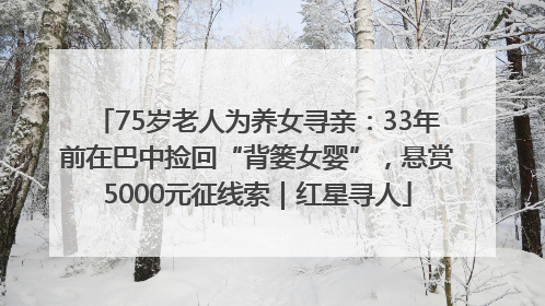 75岁老人为养女寻亲：33年前在巴中捡回“背篓女婴”，悬赏5000元征线索｜红星寻人