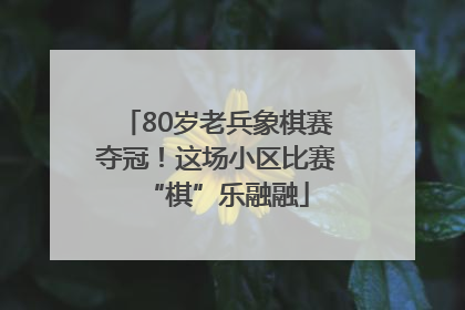 80岁老兵象棋赛夺冠！这场小区比赛“棋”乐融融