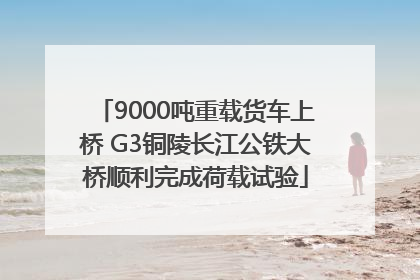 9000吨重载货车上桥 G3铜陵长江公铁大桥顺利完成荷载试验